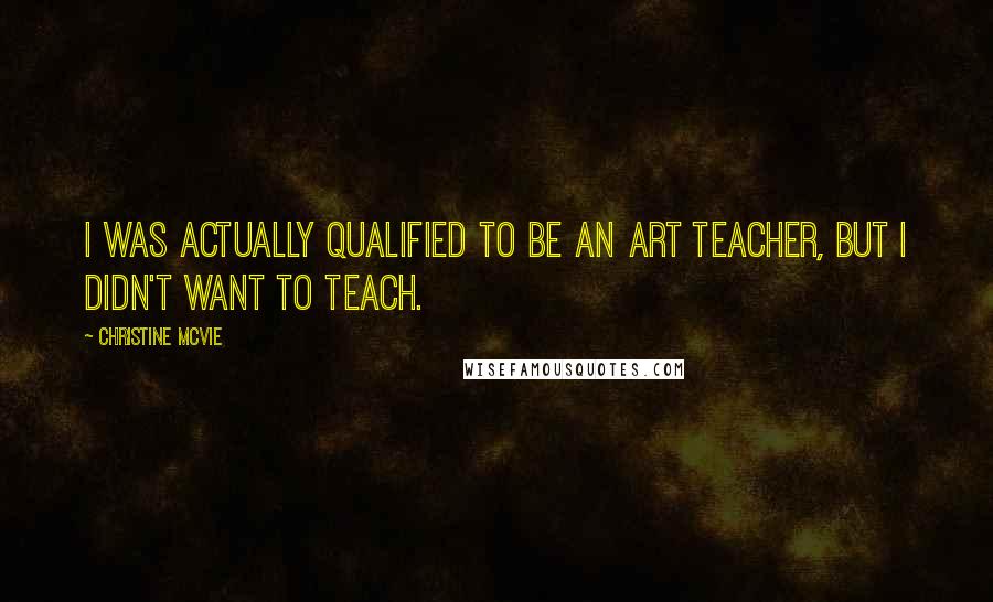 Christine McVie Quotes: I was actually qualified to be an art teacher, but I didn't want to teach.