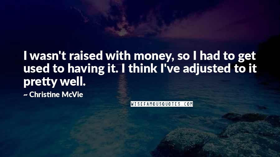 Christine McVie Quotes: I wasn't raised with money, so I had to get used to having it. I think I've adjusted to it pretty well.
