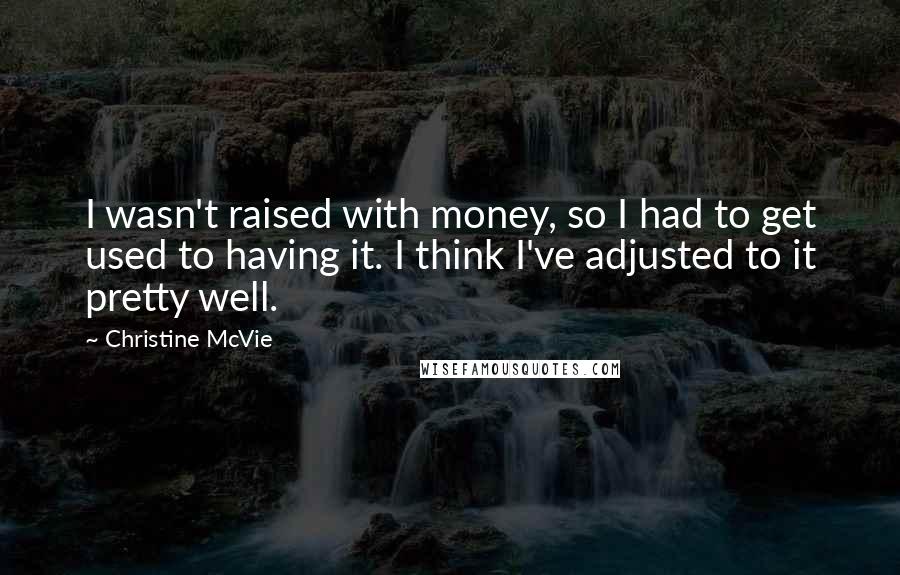 Christine McVie Quotes: I wasn't raised with money, so I had to get used to having it. I think I've adjusted to it pretty well.