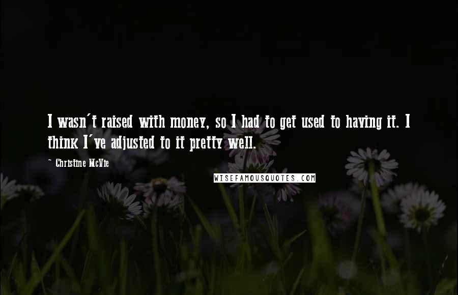 Christine McVie Quotes: I wasn't raised with money, so I had to get used to having it. I think I've adjusted to it pretty well.