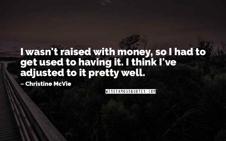 Christine McVie Quotes: I wasn't raised with money, so I had to get used to having it. I think I've adjusted to it pretty well.