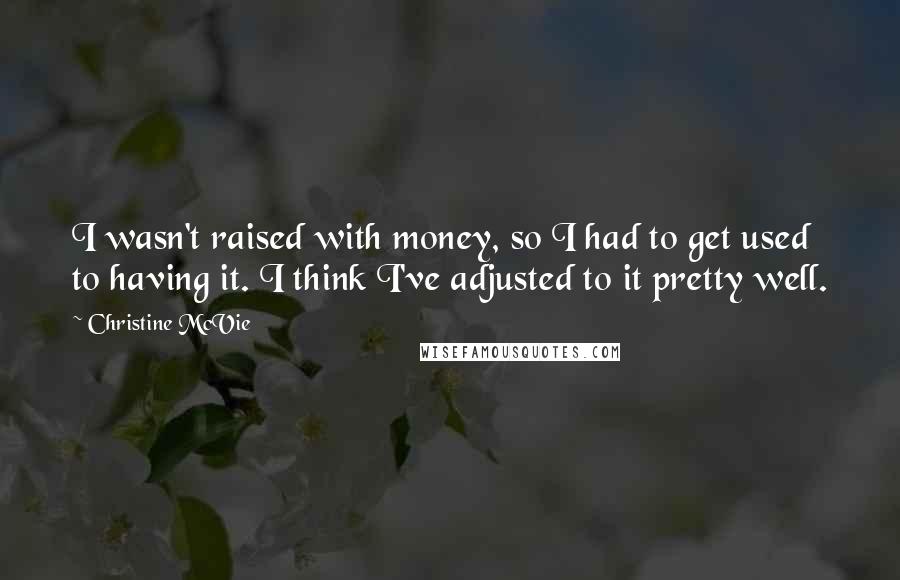 Christine McVie Quotes: I wasn't raised with money, so I had to get used to having it. I think I've adjusted to it pretty well.