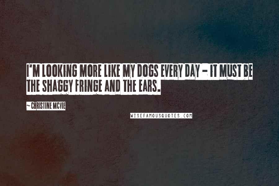Christine McVie Quotes: I'm looking more like my dogs every day - it must be the shaggy fringe and the ears.