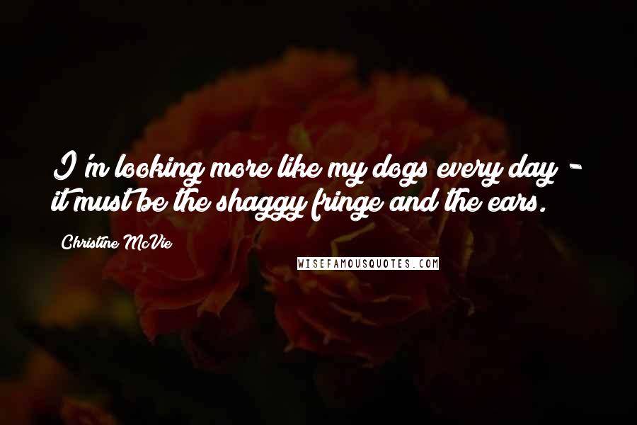 Christine McVie Quotes: I'm looking more like my dogs every day - it must be the shaggy fringe and the ears.