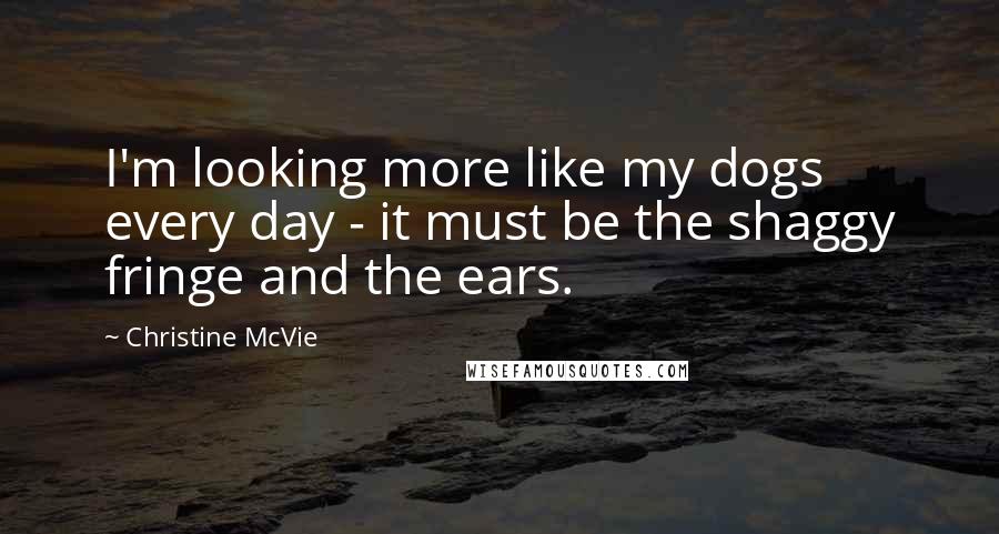 Christine McVie Quotes: I'm looking more like my dogs every day - it must be the shaggy fringe and the ears.