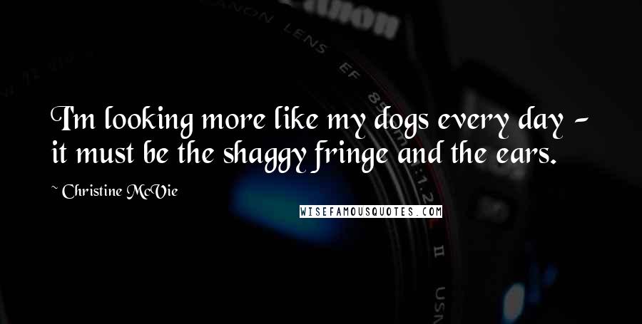 Christine McVie Quotes: I'm looking more like my dogs every day - it must be the shaggy fringe and the ears.