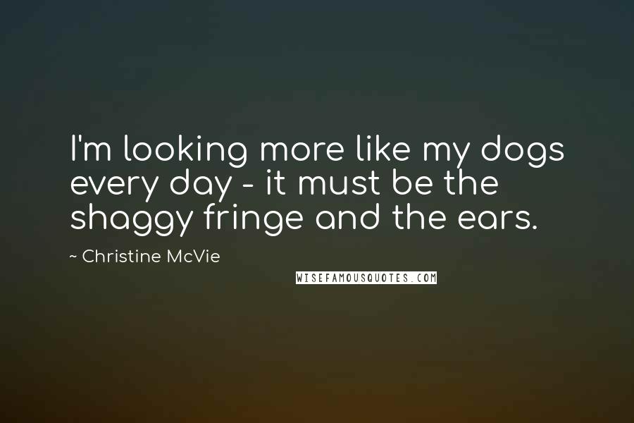 Christine McVie Quotes: I'm looking more like my dogs every day - it must be the shaggy fringe and the ears.