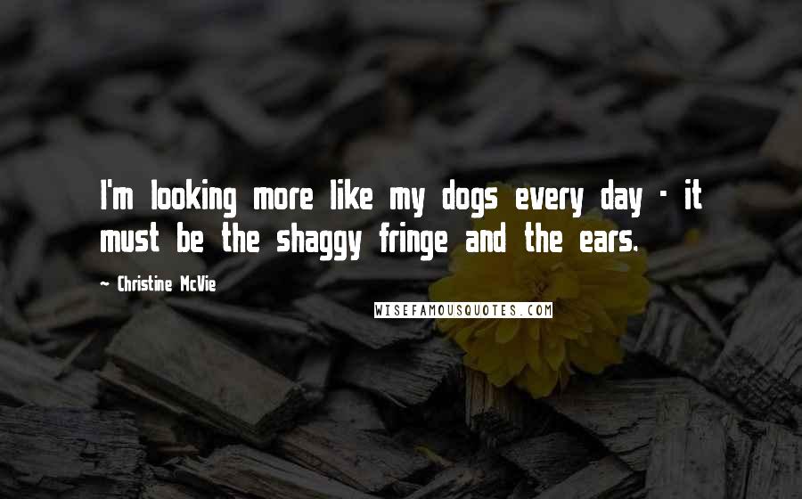 Christine McVie Quotes: I'm looking more like my dogs every day - it must be the shaggy fringe and the ears.