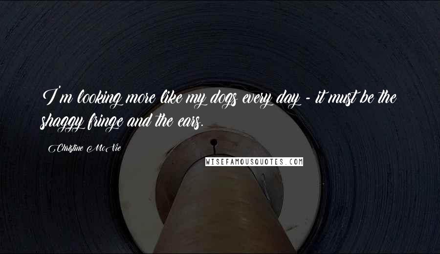 Christine McVie Quotes: I'm looking more like my dogs every day - it must be the shaggy fringe and the ears.