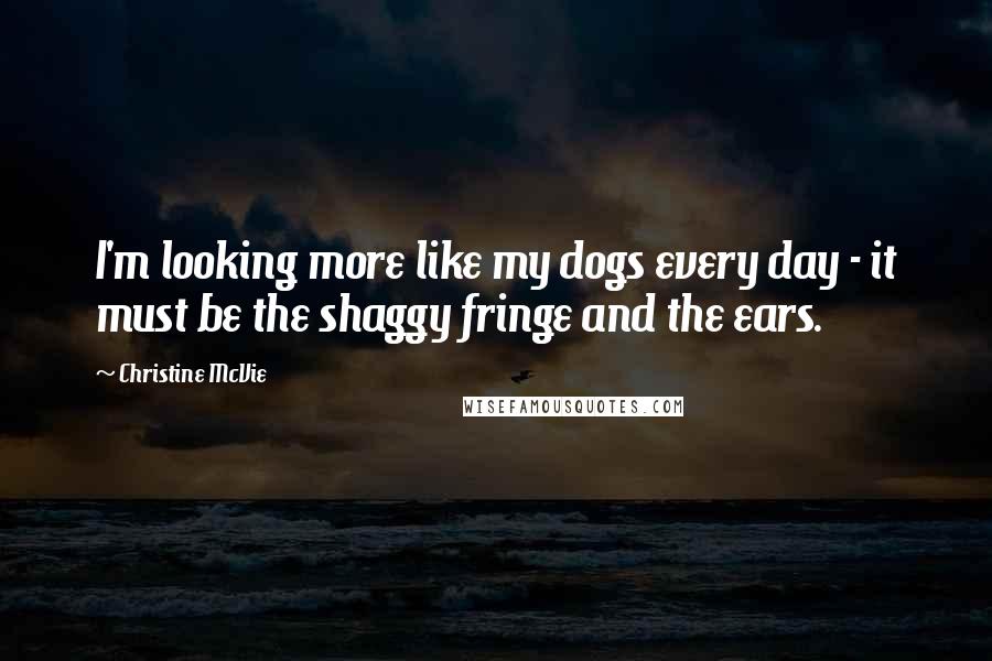 Christine McVie Quotes: I'm looking more like my dogs every day - it must be the shaggy fringe and the ears.