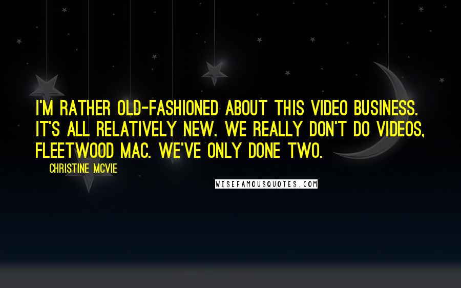 Christine McVie Quotes: I'm rather old-fashioned about this video business. It's all relatively new. We really don't do videos, Fleetwood Mac. We've only done two.