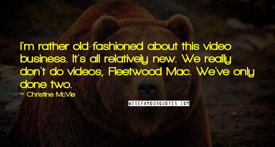 Christine McVie Quotes: I'm rather old-fashioned about this video business. It's all relatively new. We really don't do videos, Fleetwood Mac. We've only done two.