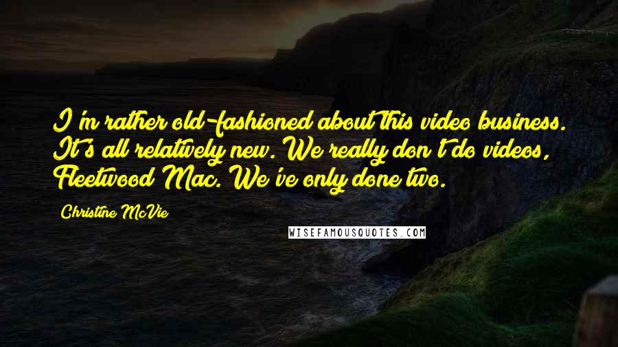 Christine McVie Quotes: I'm rather old-fashioned about this video business. It's all relatively new. We really don't do videos, Fleetwood Mac. We've only done two.