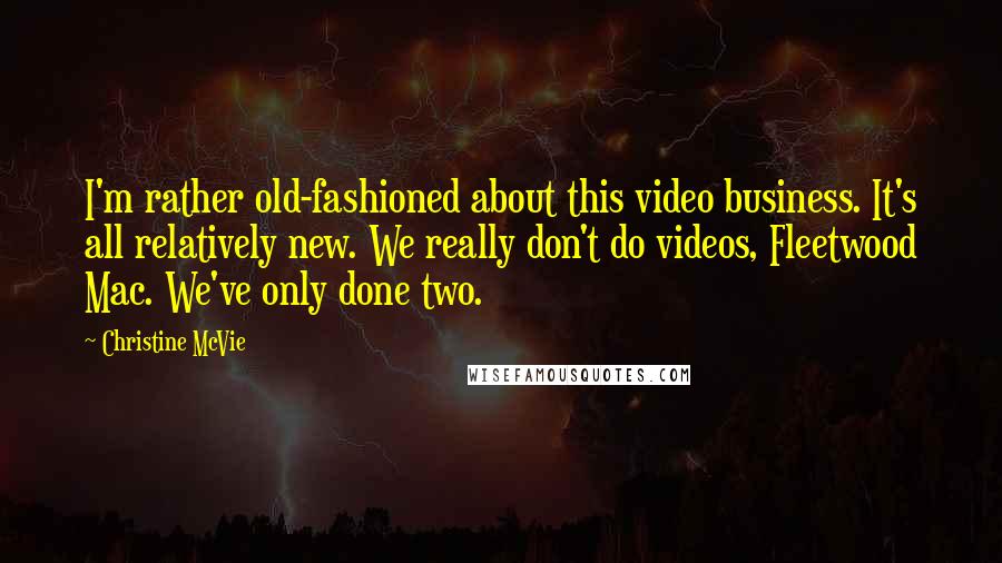 Christine McVie Quotes: I'm rather old-fashioned about this video business. It's all relatively new. We really don't do videos, Fleetwood Mac. We've only done two.