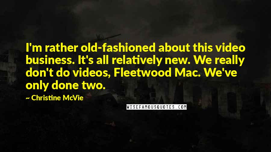 Christine McVie Quotes: I'm rather old-fashioned about this video business. It's all relatively new. We really don't do videos, Fleetwood Mac. We've only done two.