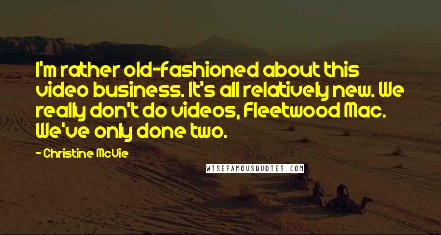 Christine McVie Quotes: I'm rather old-fashioned about this video business. It's all relatively new. We really don't do videos, Fleetwood Mac. We've only done two.