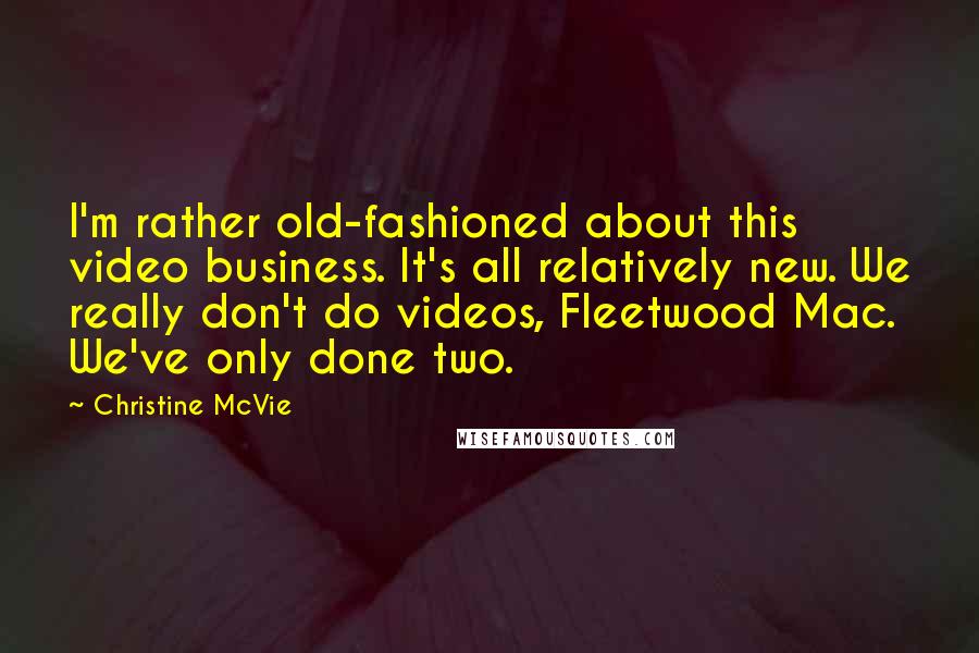 Christine McVie Quotes: I'm rather old-fashioned about this video business. It's all relatively new. We really don't do videos, Fleetwood Mac. We've only done two.