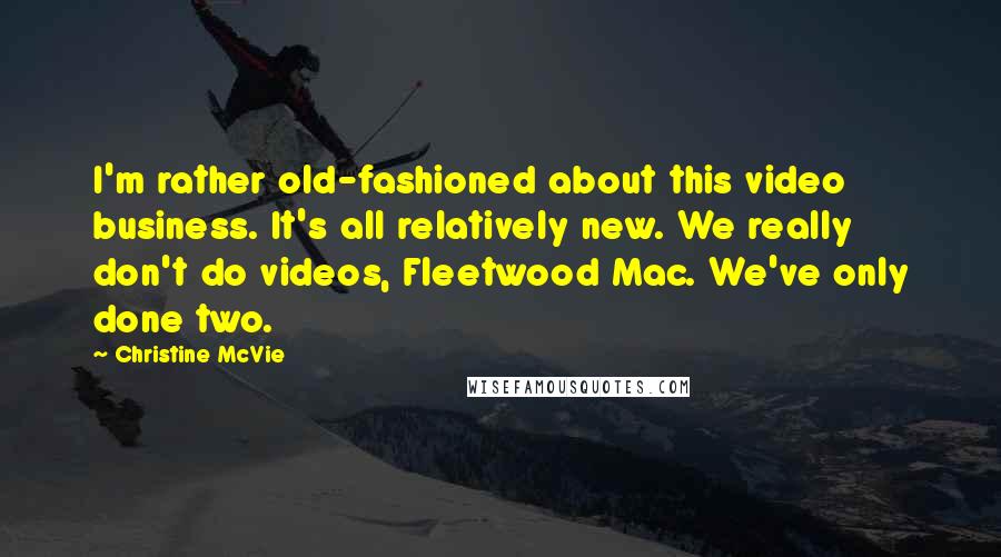 Christine McVie Quotes: I'm rather old-fashioned about this video business. It's all relatively new. We really don't do videos, Fleetwood Mac. We've only done two.