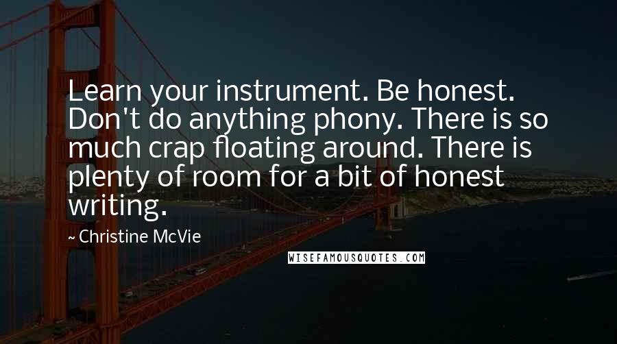 Christine McVie Quotes: Learn your instrument. Be honest. Don't do anything phony. There is so much crap floating around. There is plenty of room for a bit of honest writing.