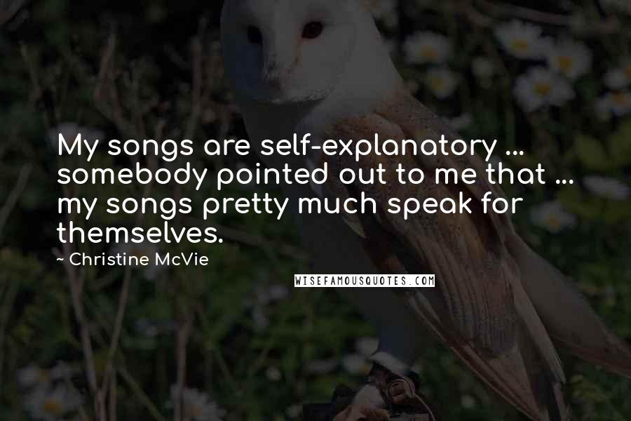 Christine McVie Quotes: My songs are self-explanatory ... somebody pointed out to me that ... my songs pretty much speak for themselves.