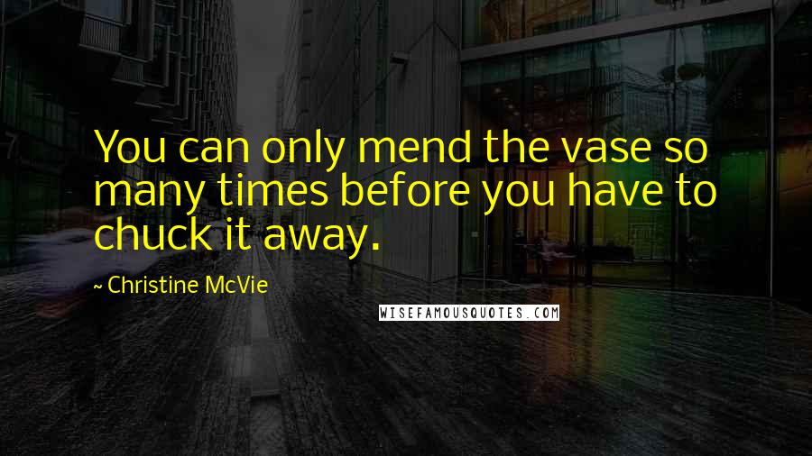 Christine McVie Quotes: You can only mend the vase so many times before you have to chuck it away.