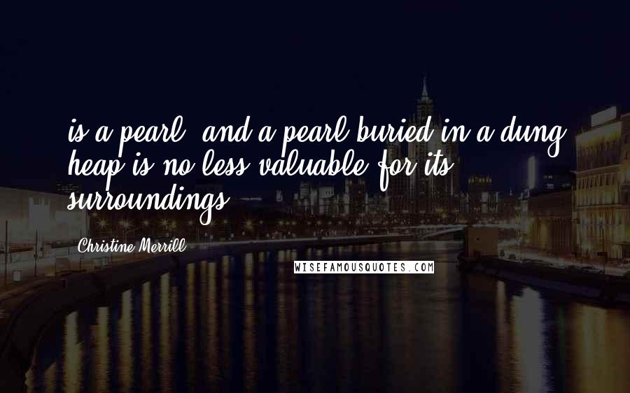 Christine Merrill Quotes: is a pearl, and a pearl buried in a dung heap is no less valuable for its surroundings.