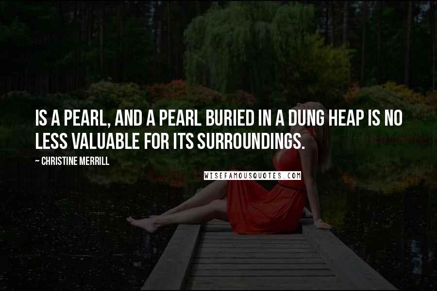Christine Merrill Quotes: is a pearl, and a pearl buried in a dung heap is no less valuable for its surroundings.
