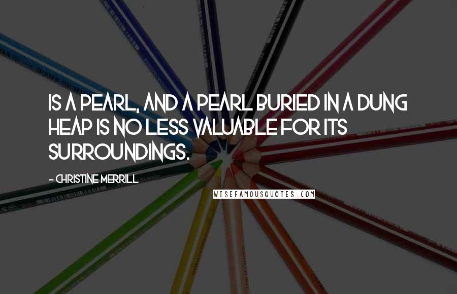 Christine Merrill Quotes: is a pearl, and a pearl buried in a dung heap is no less valuable for its surroundings.