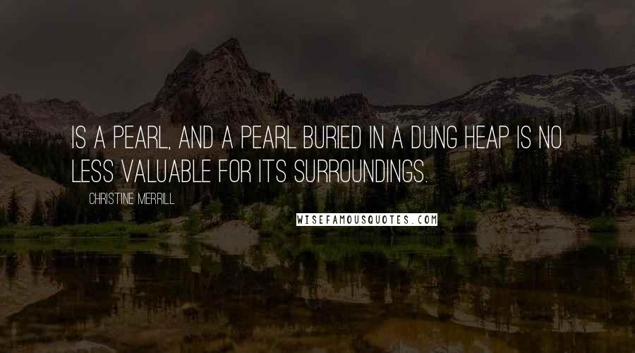 Christine Merrill Quotes: is a pearl, and a pearl buried in a dung heap is no less valuable for its surroundings.