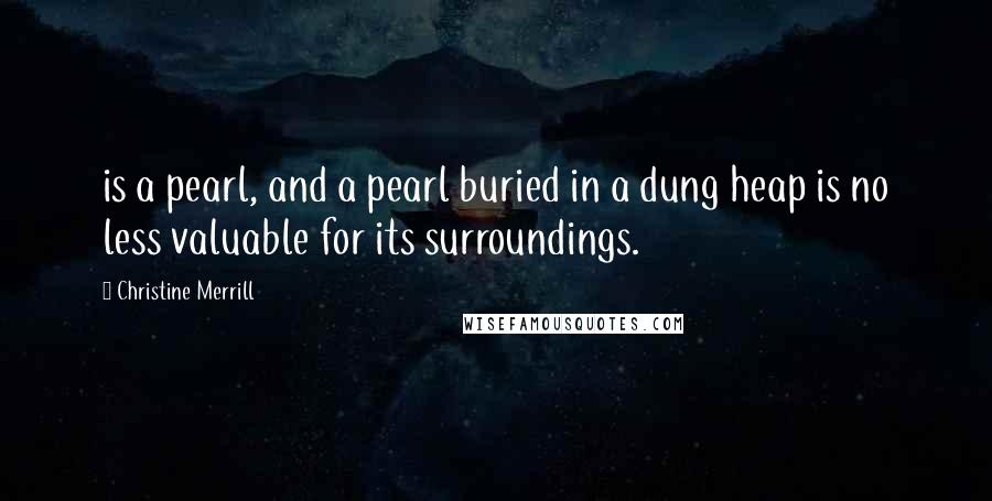 Christine Merrill Quotes: is a pearl, and a pearl buried in a dung heap is no less valuable for its surroundings.