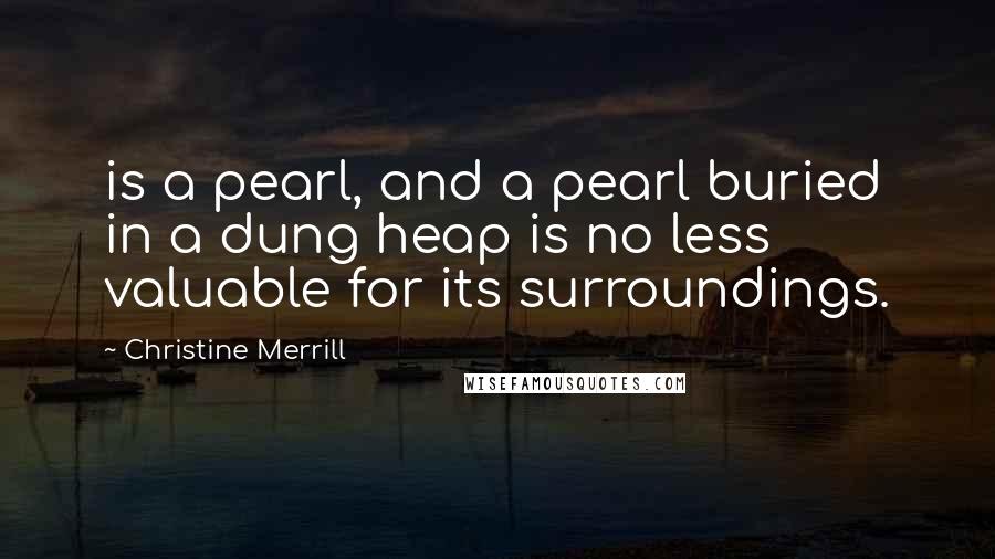 Christine Merrill Quotes: is a pearl, and a pearl buried in a dung heap is no less valuable for its surroundings.