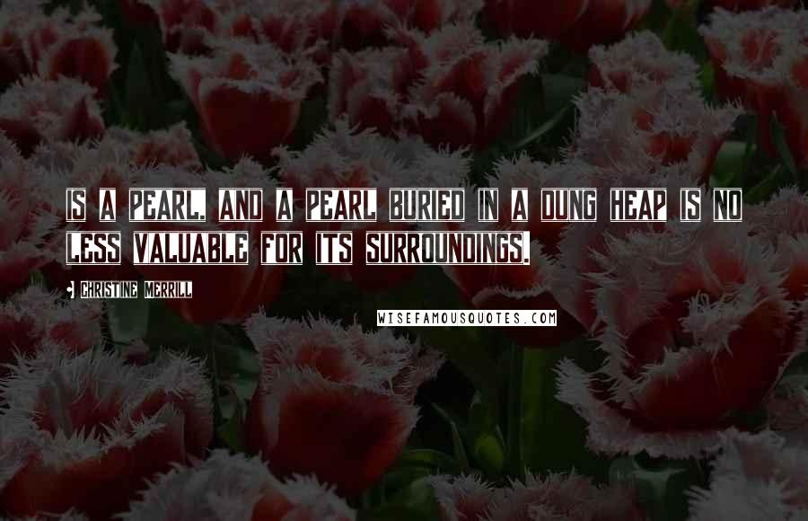 Christine Merrill Quotes: is a pearl, and a pearl buried in a dung heap is no less valuable for its surroundings.
