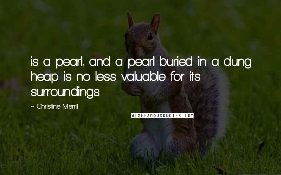 Christine Merrill Quotes: is a pearl, and a pearl buried in a dung heap is no less valuable for its surroundings.