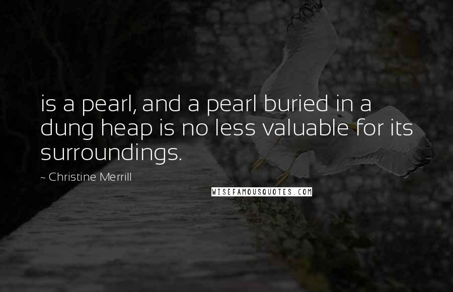 Christine Merrill Quotes: is a pearl, and a pearl buried in a dung heap is no less valuable for its surroundings.