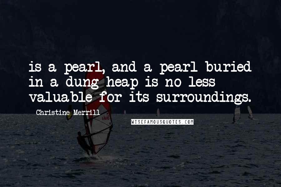 Christine Merrill Quotes: is a pearl, and a pearl buried in a dung heap is no less valuable for its surroundings.