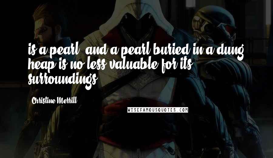 Christine Merrill Quotes: is a pearl, and a pearl buried in a dung heap is no less valuable for its surroundings.