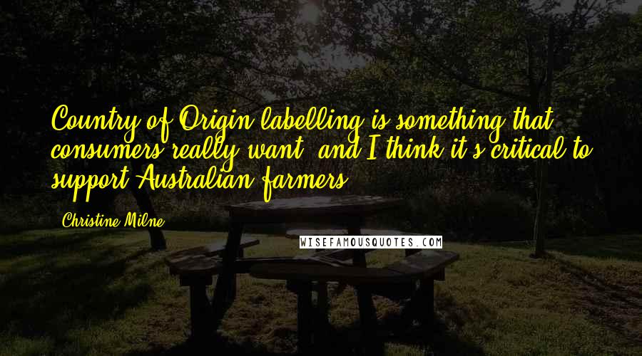 Christine Milne Quotes: Country of Origin labelling is something that consumers really want, and I think it's critical to support Australian farmers.