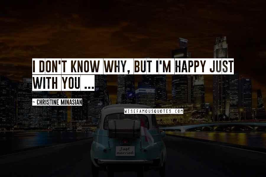 Christine Minasian Quotes: I don't know why, but I'm happy just with you ...
