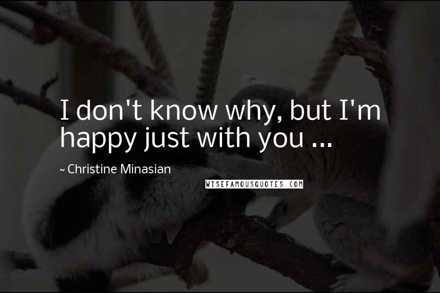 Christine Minasian Quotes: I don't know why, but I'm happy just with you ...
