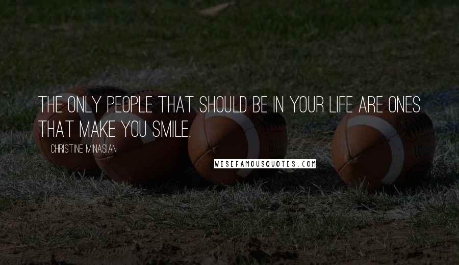 Christine Minasian Quotes: The only people that should be in your life are ones that make you smile.