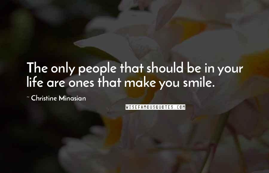 Christine Minasian Quotes: The only people that should be in your life are ones that make you smile.