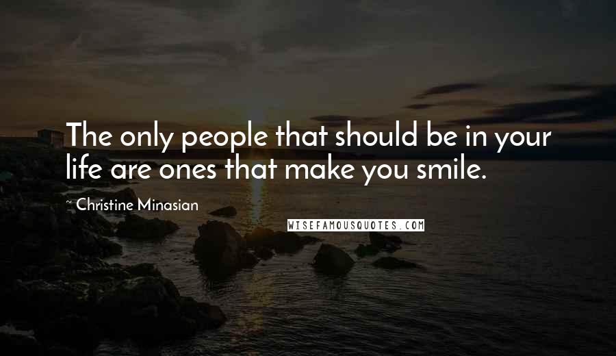 Christine Minasian Quotes: The only people that should be in your life are ones that make you smile.