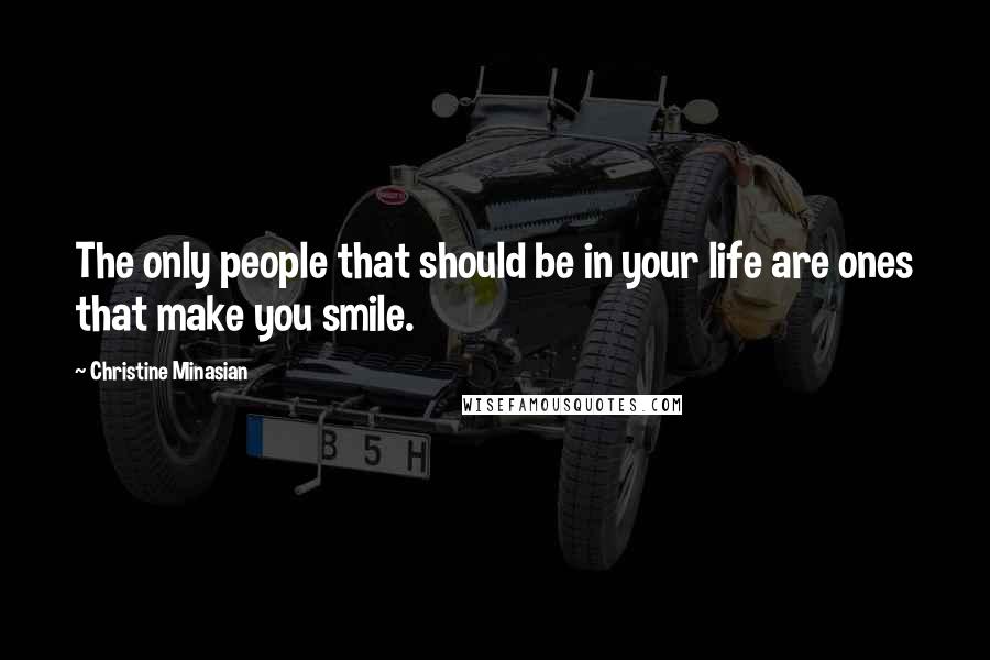 Christine Minasian Quotes: The only people that should be in your life are ones that make you smile.