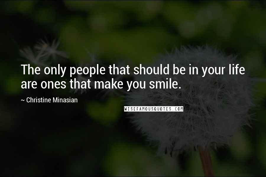 Christine Minasian Quotes: The only people that should be in your life are ones that make you smile.