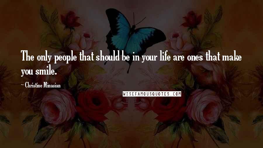 Christine Minasian Quotes: The only people that should be in your life are ones that make you smile.