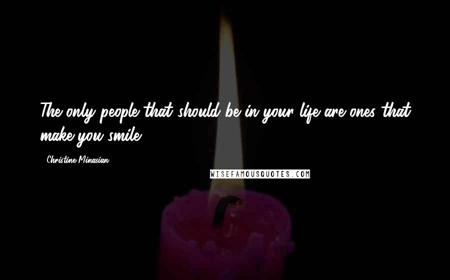 Christine Minasian Quotes: The only people that should be in your life are ones that make you smile.