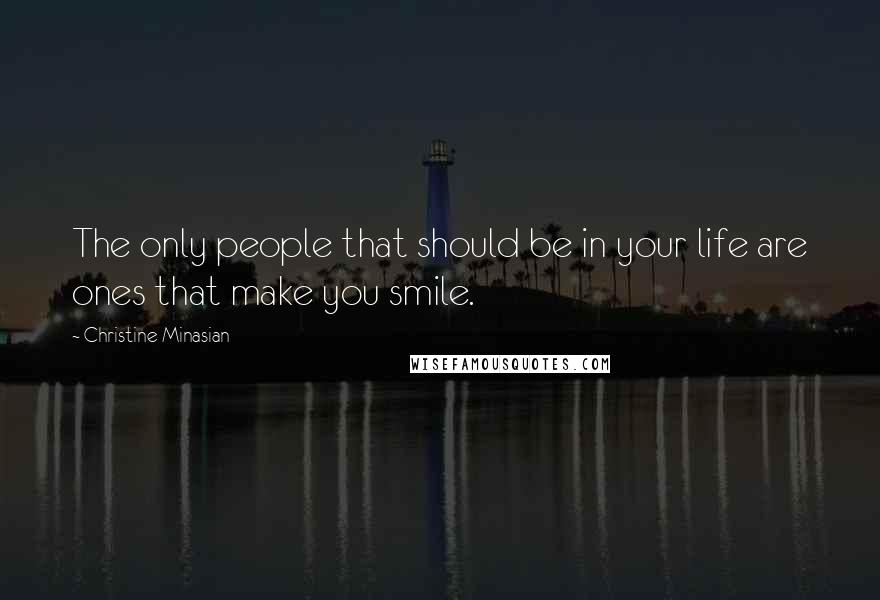 Christine Minasian Quotes: The only people that should be in your life are ones that make you smile.