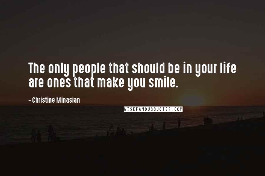 Christine Minasian Quotes: The only people that should be in your life are ones that make you smile.