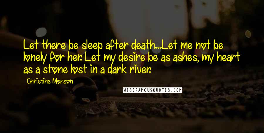 Christine Monson Quotes: Let there be sleep after death...Let me not be lonely for her. Let my desire be as ashes, my heart as a stone lost in a dark river.