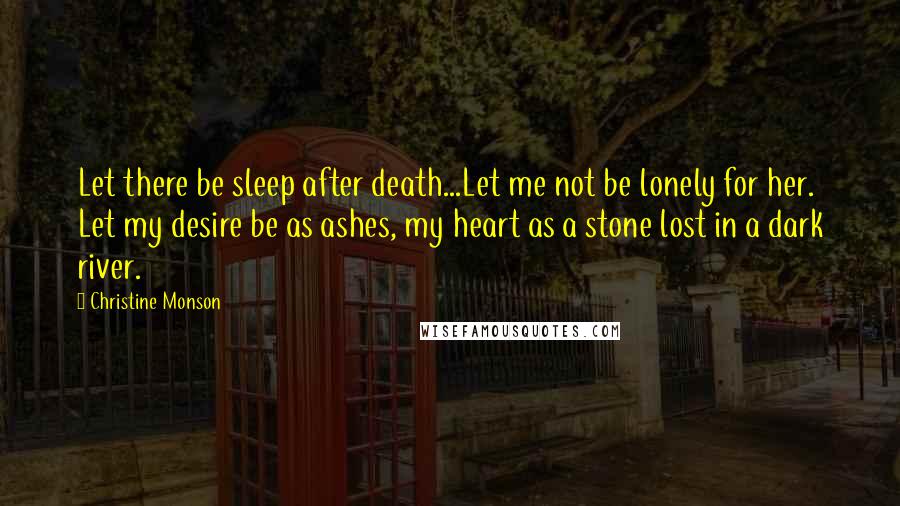 Christine Monson Quotes: Let there be sleep after death...Let me not be lonely for her. Let my desire be as ashes, my heart as a stone lost in a dark river.